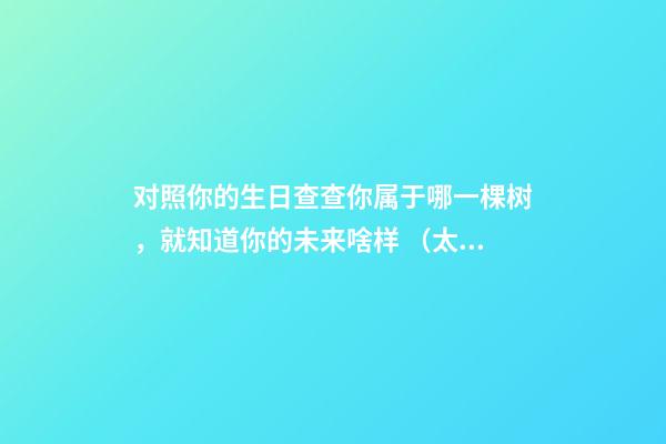 对照你的生日查查你属于哪一棵树，就知道你的未来啥样 （太神奇